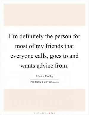 I’m definitely the person for most of my friends that everyone calls, goes to and wants advice from Picture Quote #1