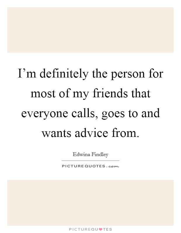 I'm definitely the person for most of my friends that everyone calls, goes to and wants advice from. Picture Quote #1