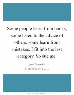 Some people learn from books, some listen to the advice of others, some learn from mistakes. I fit into the last category. So sue me Picture Quote #1