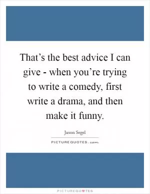 That’s the best advice I can give - when you’re trying to write a comedy, first write a drama, and then make it funny Picture Quote #1