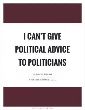 I can’t give political advice to politicians Picture Quote #1