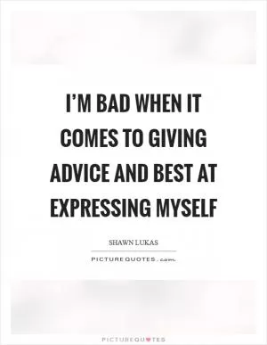 I’m bad when it comes to giving advice and best at expressing myself Picture Quote #1
