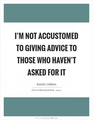 I’m not accustomed to giving advice to those who haven’t asked for it Picture Quote #1