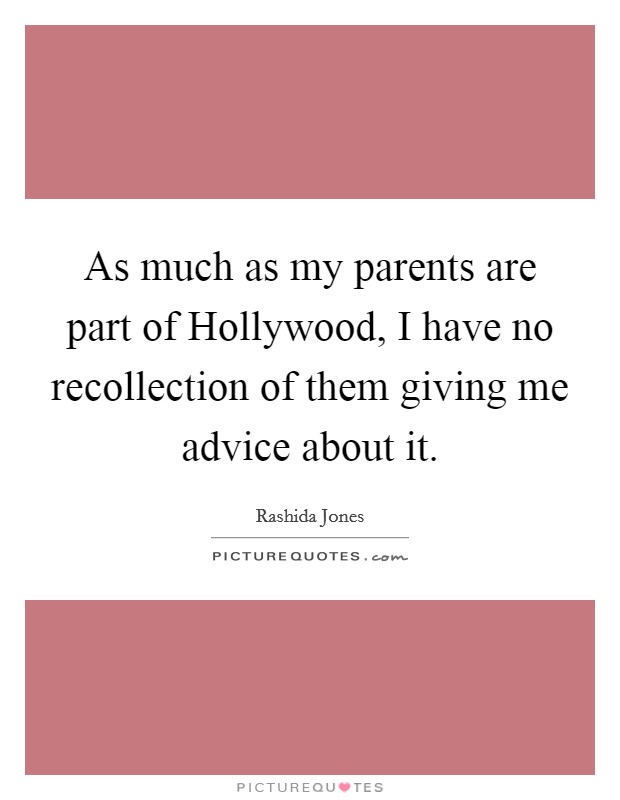 As much as my parents are part of Hollywood, I have no recollection of them giving me advice about it. Picture Quote #1