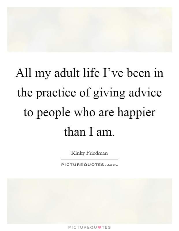All my adult life I've been in the practice of giving advice to people who are happier than I am. Picture Quote #1