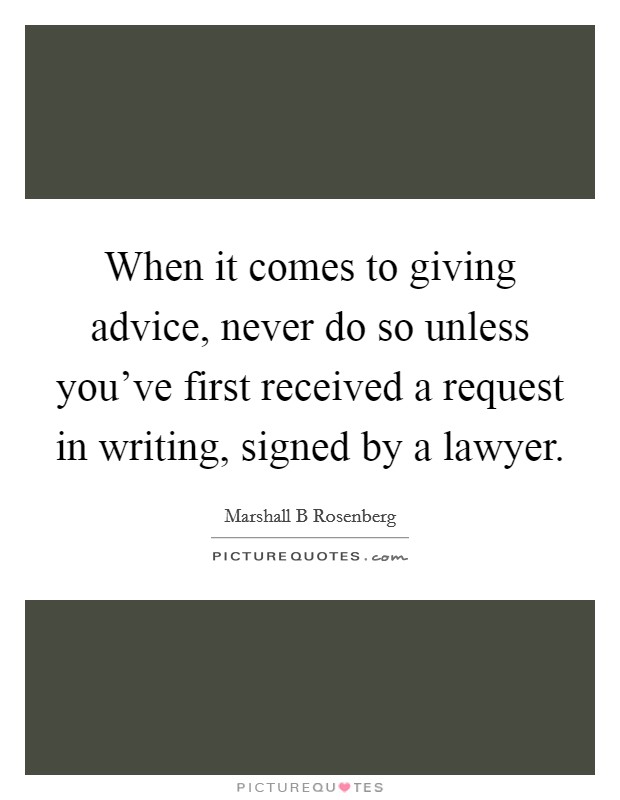 When it comes to giving advice, never do so unless you've first received a request in writing, signed by a lawyer. Picture Quote #1