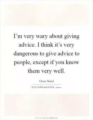 I’m very wary about giving advice. I think it’s very dangerous to give advice to people, except if you know them very well Picture Quote #1