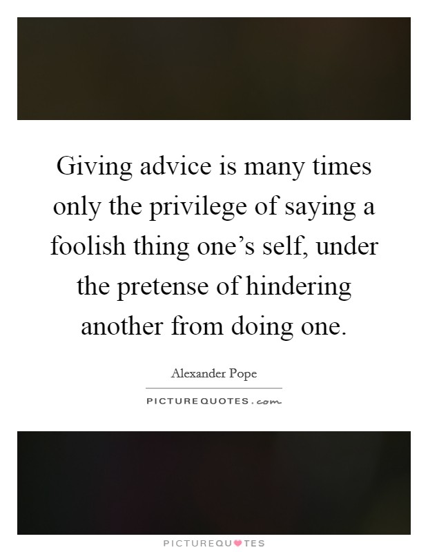 Giving advice is many times only the privilege of saying a foolish thing one's self, under the pretense of hindering another from doing one. Picture Quote #1