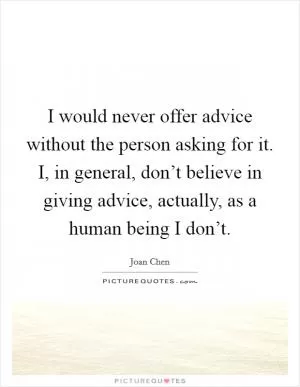 I would never offer advice without the person asking for it. I, in general, don’t believe in giving advice, actually, as a human being I don’t Picture Quote #1