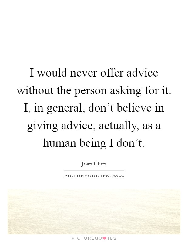 I would never offer advice without the person asking for it. I, in general, don't believe in giving advice, actually, as a human being I don't. Picture Quote #1