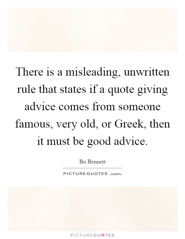 There is a misleading, unwritten rule that states if a quote giving advice comes from someone famous, very old, or Greek, then it must be good advice. Picture Quote #1
