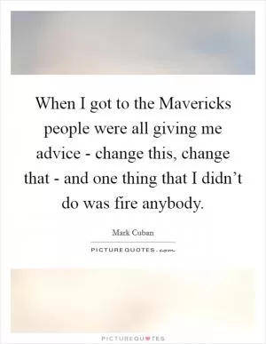 When I got to the Mavericks people were all giving me advice - change this, change that - and one thing that I didn’t do was fire anybody Picture Quote #1