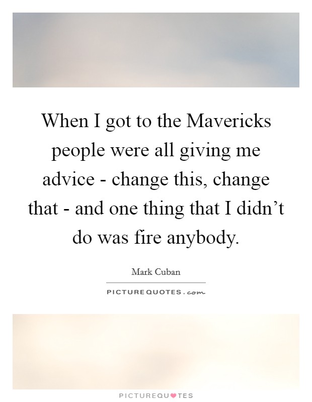 When I got to the Mavericks people were all giving me advice - change this, change that - and one thing that I didn't do was fire anybody. Picture Quote #1