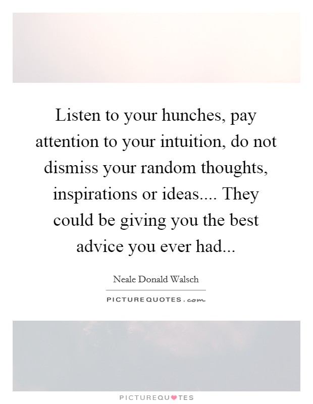 Listen to your hunches, pay attention to your intuition, do not dismiss your random thoughts, inspirations or ideas.... They could be giving you the best advice you ever had... Picture Quote #1