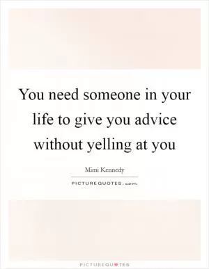 You need someone in your life to give you advice without yelling at you Picture Quote #1