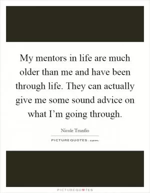 My mentors in life are much older than me and have been through life. They can actually give me some sound advice on what I’m going through Picture Quote #1