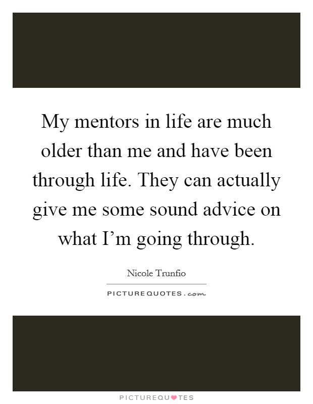 My mentors in life are much older than me and have been through life. They can actually give me some sound advice on what I'm going through. Picture Quote #1