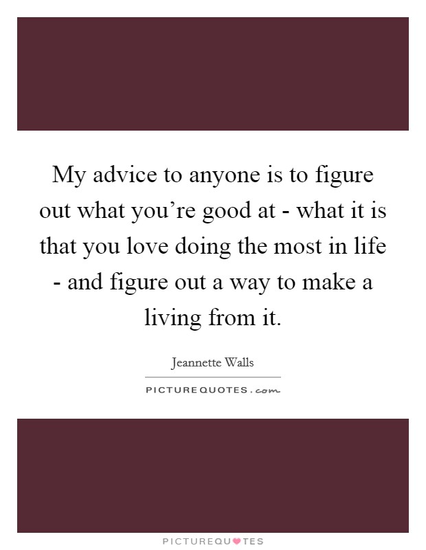 My advice to anyone is to figure out what you're good at - what it is that you love doing the most in life - and figure out a way to make a living from it. Picture Quote #1