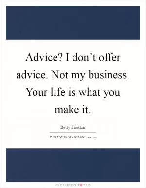 Advice? I don’t offer advice. Not my business. Your life is what you make it Picture Quote #1