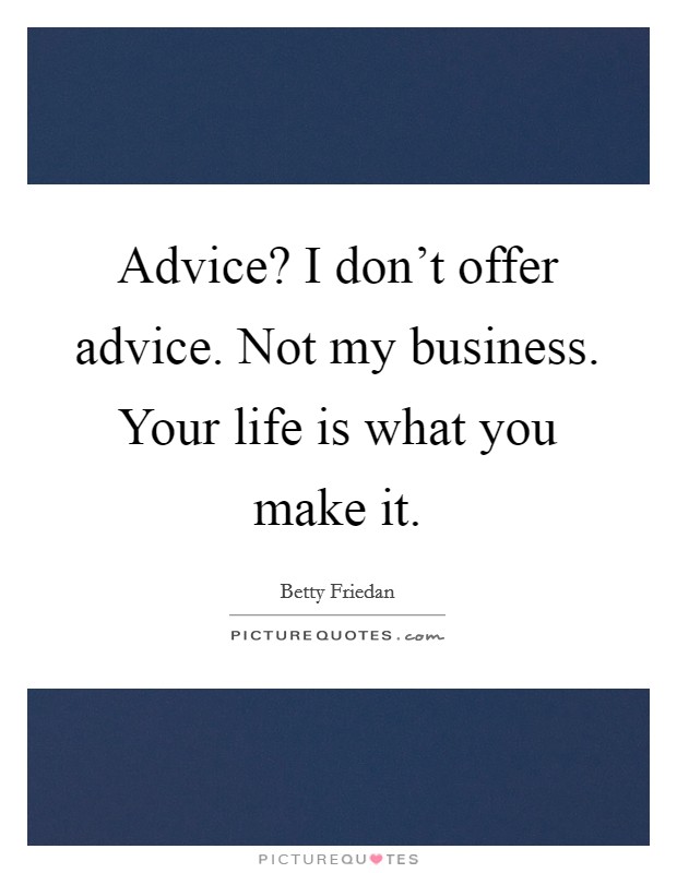 Advice? I don't offer advice. Not my business. Your life is what you make it. Picture Quote #1