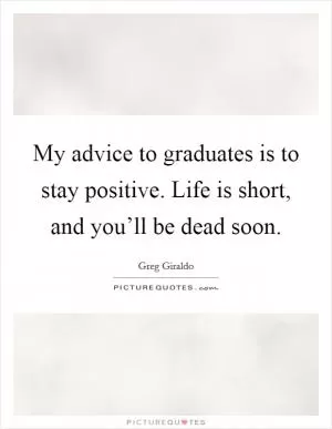 My advice to graduates is to stay positive. Life is short, and you’ll be dead soon Picture Quote #1