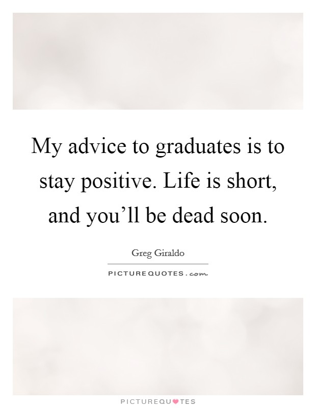 My advice to graduates is to stay positive. Life is short, and you'll be dead soon. Picture Quote #1