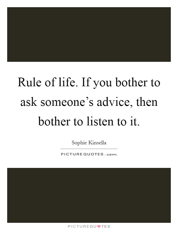 Rule of life. If you bother to ask someone's advice, then bother to listen to it. Picture Quote #1