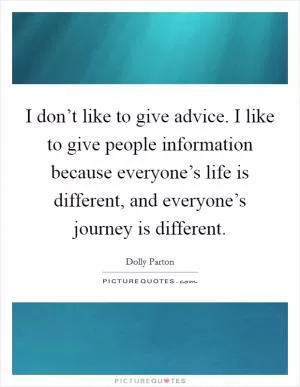 I don’t like to give advice. I like to give people information because everyone’s life is different, and everyone’s journey is different Picture Quote #1