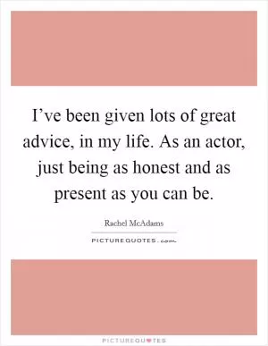 I’ve been given lots of great advice, in my life. As an actor, just being as honest and as present as you can be Picture Quote #1