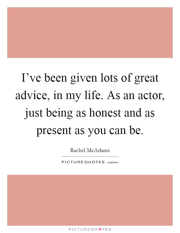 I've been given lots of great advice, in my life. As an actor, just being as honest and as present as you can be. Picture Quote #1
