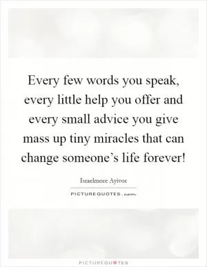 Every few words you speak, every little help you offer and every small advice you give mass up tiny miracles that can change someone’s life forever! Picture Quote #1