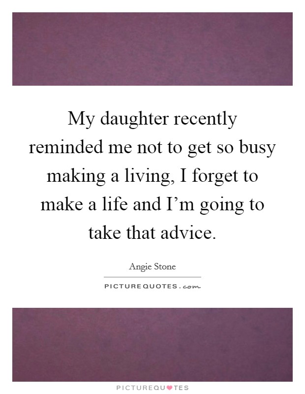 My daughter recently reminded me not to get so busy making a living, I forget to make a life and I'm going to take that advice. Picture Quote #1