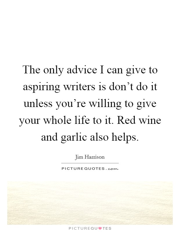 The only advice I can give to aspiring writers is don't do it unless you're willing to give your whole life to it. Red wine and garlic also helps. Picture Quote #1