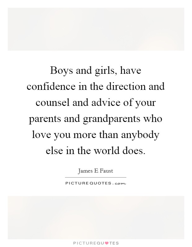 Boys and girls, have confidence in the direction and counsel and advice of your parents and grandparents who love you more than anybody else in the world does. Picture Quote #1