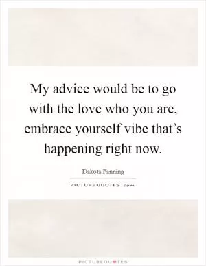 My advice would be to go with the love who you are, embrace yourself vibe that’s happening right now Picture Quote #1