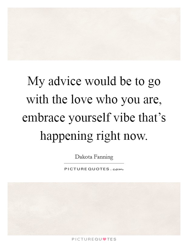 My advice would be to go with the love who you are, embrace yourself vibe that's happening right now. Picture Quote #1
