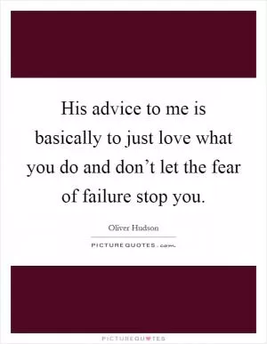 His advice to me is basically to just love what you do and don’t let the fear of failure stop you Picture Quote #1