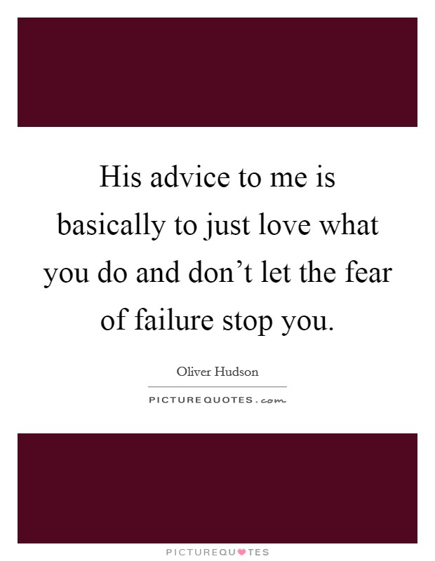His advice to me is basically to just love what you do and don't let the fear of failure stop you. Picture Quote #1