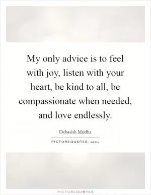 My only advice is to feel with joy, listen with your heart, be kind to all, be compassionate when needed, and love endlessly Picture Quote #1