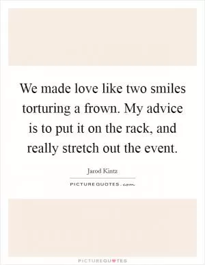 We made love like two smiles torturing a frown. My advice is to put it on the rack, and really stretch out the event Picture Quote #1