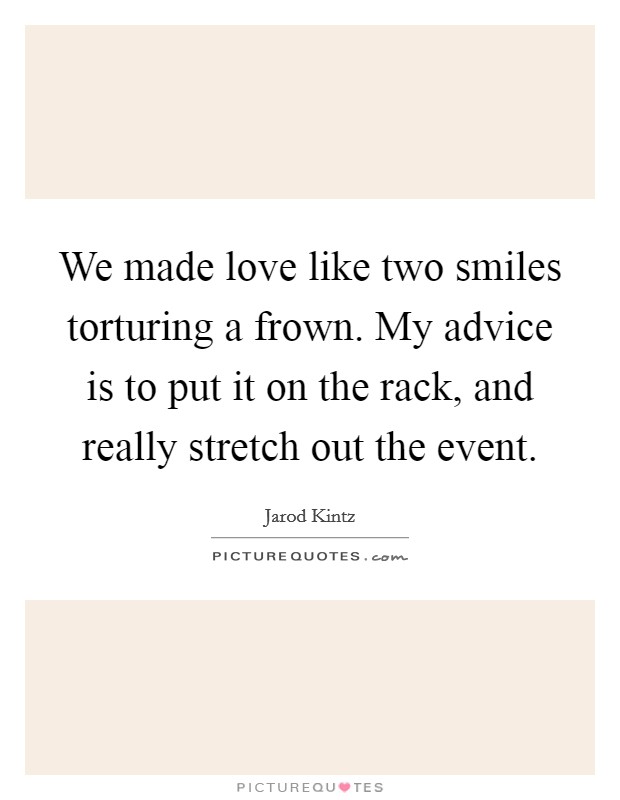 We made love like two smiles torturing a frown. My advice is to put it on the rack, and really stretch out the event. Picture Quote #1