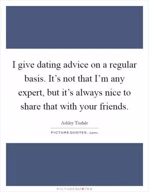 I give dating advice on a regular basis. It’s not that I’m any expert, but it’s always nice to share that with your friends Picture Quote #1