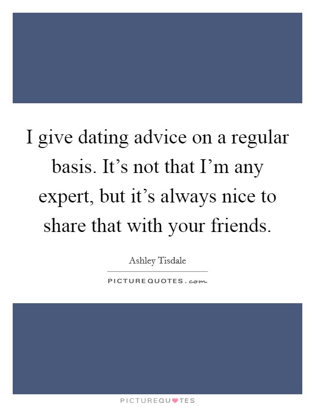 I give dating advice on a regular basis. It’s not that I’m any expert, but it’s always nice to share that with your friends Picture Quote #1