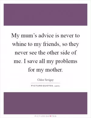 My mum’s advice is never to whine to my friends, so they never see the other side of me. I save all my problems for my mother Picture Quote #1