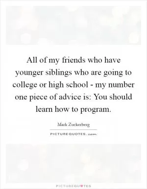All of my friends who have younger siblings who are going to college or high school - my number one piece of advice is: You should learn how to program Picture Quote #1