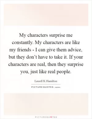 My characters surprise me constantly. My characters are like my friends - I can give them advice, but they don’t have to take it. If your characters are real, then they surprise you, just like real people Picture Quote #1