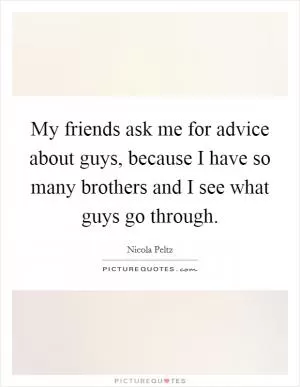 My friends ask me for advice about guys, because I have so many brothers and I see what guys go through Picture Quote #1