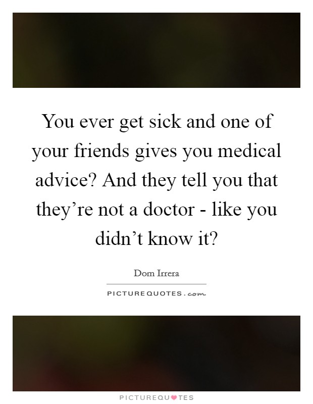 You ever get sick and one of your friends gives you medical advice? And they tell you that they're not a doctor - like you didn't know it? Picture Quote #1