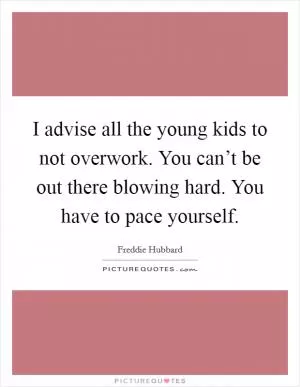 I advise all the young kids to not overwork. You can’t be out there blowing hard. You have to pace yourself Picture Quote #1