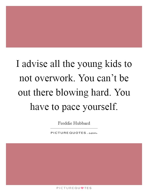 I advise all the young kids to not overwork. You can't be out there blowing hard. You have to pace yourself. Picture Quote #1